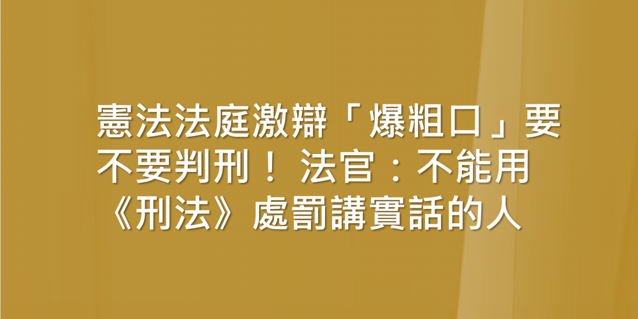 憲法法庭激辯「爆粗口」要不要判刑！ 法官：不能用《刑法》處罰講實話的人