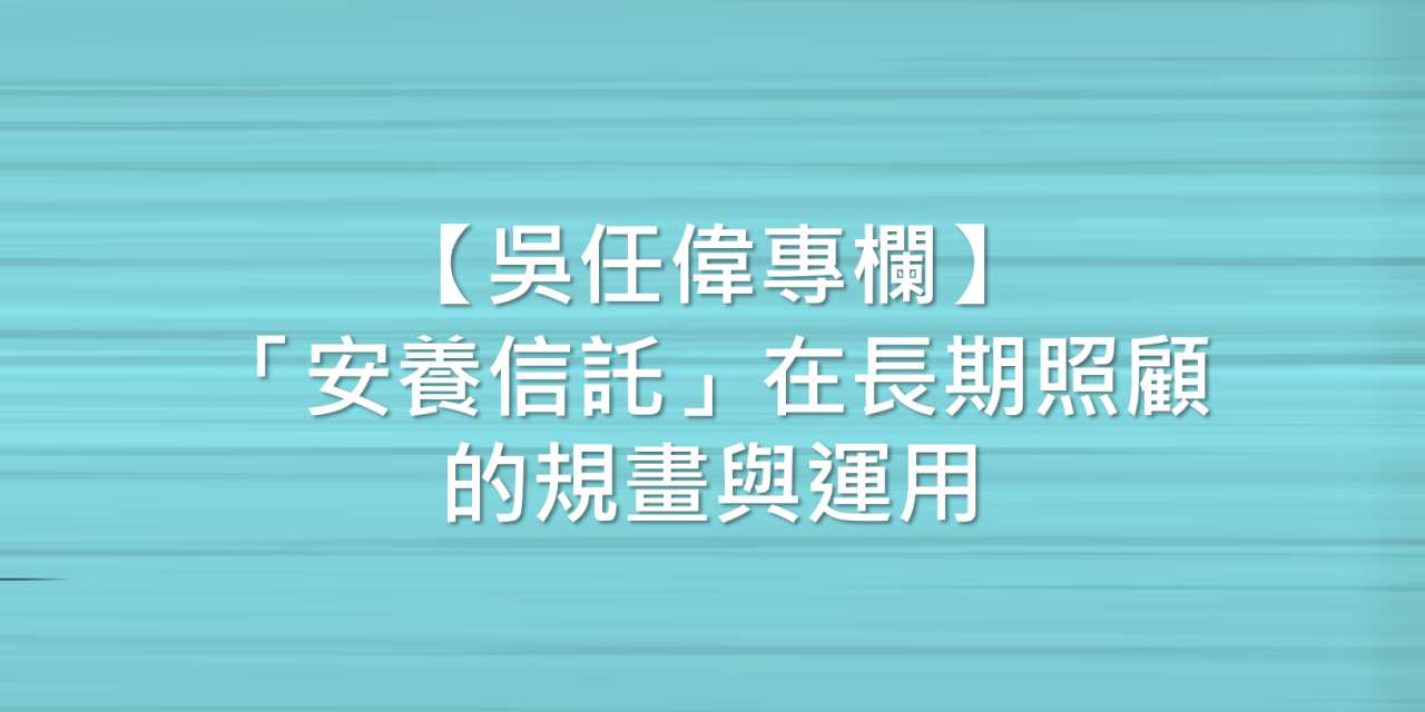 【吳任偉專欄】「安養信託」在長期照顧的規畫與運用