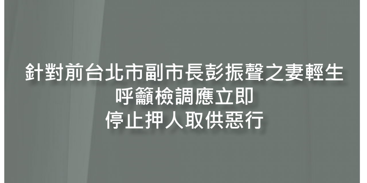 針對前台北市副市長彭振聲之妻輕生, 呼籲檢調應立即停止 押人取供惡行