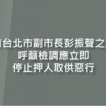 針對前台北市副市長彭振聲之妻輕生, 呼籲檢調應立即停止 押人取供惡行