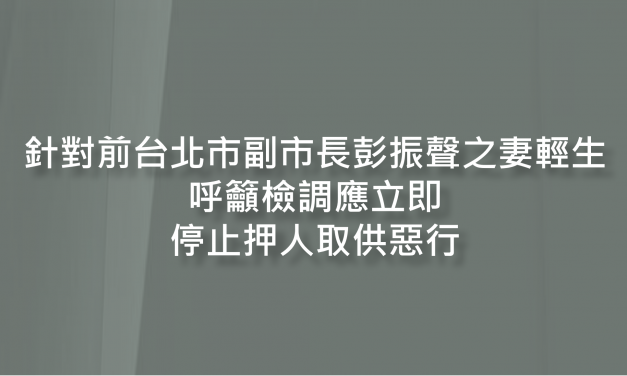 針對前台北市副市長彭振聲之妻輕生, 呼籲檢調應立即停止 押人取供惡行